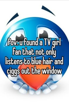 a blue smiley face with the words pov u found a tv girl fan that not only listens to blue hair and sings out the window