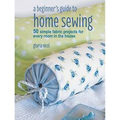 the beginner's guide to home sewing 50 simple fabric projects for every room in the house