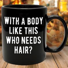 a black coffee mug that says, with a body like this who needs hair?