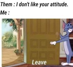 a cartoon cat standing in front of a door with the caption, i don't like your attitude me leave