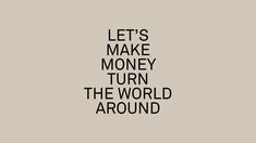 the words let's make money turn the world around in black on a gray background