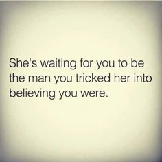 a quote that says she's waiting for you to be the man you tricked her into believing you were