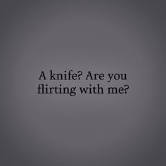 a black and white photo with the words, a knife? are you flirting with me?