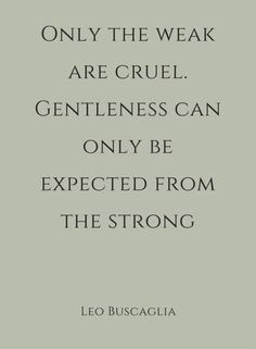 a quote from leo buscaglia that says only the weak are cruel gentlemen can only be expected from the strong