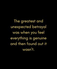 the greatest and unexpected betrayal was when you feel everything is genuine and then found out it was't