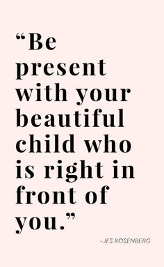 a quote that says be present with your beautiful child who is right in front of you