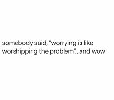 someone said, worrying is like worshiping the problem and now it's true