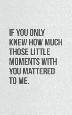 the quote if you only knew how much those little moments with you matter to me