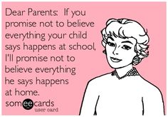 For my Mom... A teacher: Dear Parents: If you promise not to believe everything your child says happens at school, I'll promise not to believe everything he says happens at home. For more funny teacher quotes: http://www.uniqueteachingresources.com/Funny-Teacher-Quotes.html Teacher Humour, Classroom Humor, Teacher Quotes Funny, Things Kids Say, Teaching Humor, Teaching Quotes, Dear Parents, Teacher Memes, Education Humor