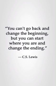 the quote you can't go back and change the beginning, but you can start where you are and change the ending