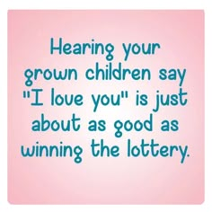 a pink background with the words, hear your grown children say i love you's just about as good as winning the lottery