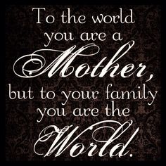 a black and white quote with the words to the world you are a mother but to your family you are the world