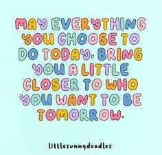 a quote that says may everything you choose to do today, bring your little closer who you want to be tomorrow