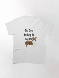 i'm only talking to my dog today t - shirt in white with an image of a dachshund