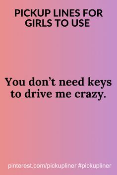 the words pick up lines for girls to use you don't need keys to drive me crazy