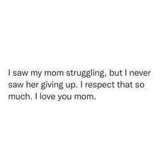 i saw my mom struggling, but i never saw her giving up i respect that so much i love you mom