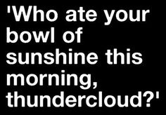 a black and white photo with the words, who ate your bowl of sunshine this morning thundercloud?