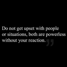 a black and white photo with the words do not get upset with people or situations, both are powerless without your reaction