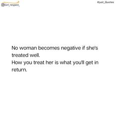 a white background with the words, no woman becomes negative if she's treated well how you treat her is what you'll get in return
