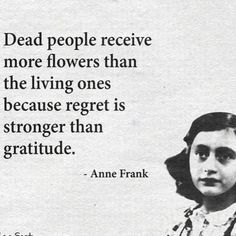 an old photo with a quote from anne frank on flowers and the words, dead people receive more flowers than the living ones because