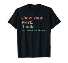 a black t - shirt with the words show your work thanks every math teacher ever