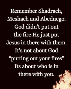 a fire with the words, remember shadrach, meshach and abengego god didn't put out the fire he just put jesus in there with them