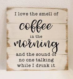 i love the smell of coffee in the morning and the sound of no one talking while i drink it