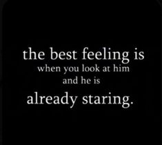 the best feeling is when you look at him and he is already staring, it's hard to tell