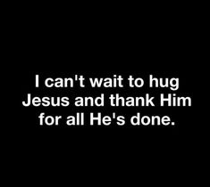 i can't wait to hug jesus and thank him for all he's done