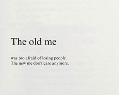 the old me was too afraid of losing people, the new me don't care anymore