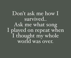 the words don't ask me how i survived, ask me what song played on repeat when i thought my whole world was over