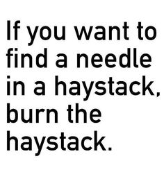 a black and white poster with the words if you want to find a needle in a haystack, burn the haystak