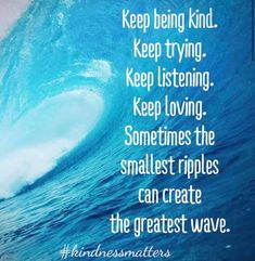 an ocean wave with the words keep being kind keep trying keep listening keep loving sometimes the smallest ripples can create the greatest wave