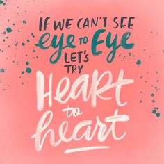 the words if we can't see eye to eye, let's try heart to heart