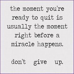 a quote that reads, the moment you're ready to quit is usually the moment right before a miracle happens don't give up