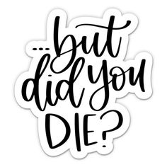 a sticker that says, but did you die?