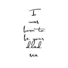 the words i was born to be your dead sea written in black ink on a white background