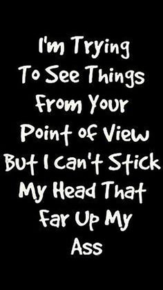 a black and white photo with the words, i'm trying to see things from your point of view but i can't stick my head that far up