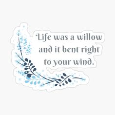 a quote that says life was a willow and it bent right to your wind sticker