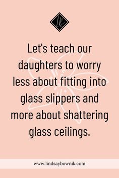 a pink background with the words let's teach our daughters to worry less about fitting into glass slippers and more about shattered glass ceilings