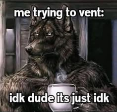 a wolf holding a cup with the caption me trying to ventt idk dude it's just idk