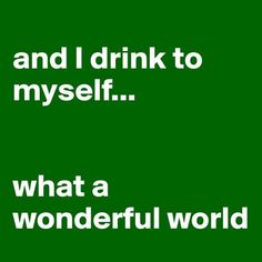 a green poster with the words and i drink to my self what a wonderful world