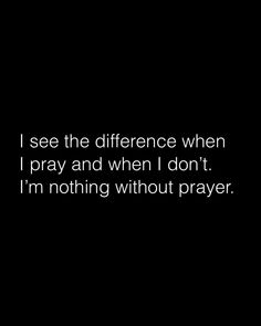 i see the difference when i pray and when i don't, i'm nothing without prayer