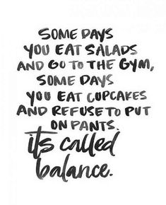 some days you eat salads and go to the gym, some days you eat cupcakes and repect put on plants it's called balance