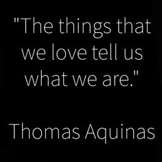 the things that we love tell us what we are thomas aquinas quote on black background