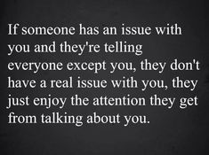 someone has an issue with you and they're telling everyone except you, they don't have a real issue with you, they just enjoy the attention they get from talking about you