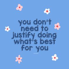 the words you don't need to justfy doing what's best for you