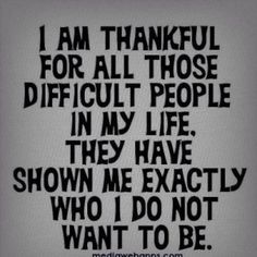 a quote that says i am thanksgiving for all those difficult people in my life they have shown me exactly who i do not want to be