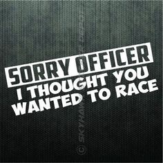 the words sorry officer, i thought you wanted to race are in white on a black background