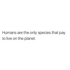 the words humans are the only species that pay to live on the planet text reads humans are the only species that pay to live on the planet